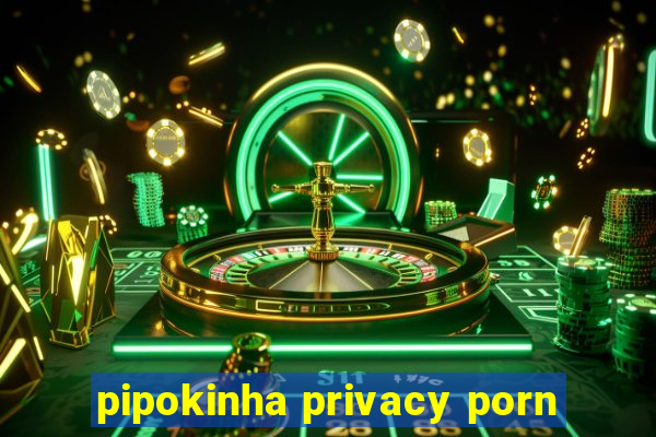 pipokinha privacy porn