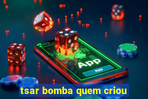 tsar bomba quem criou