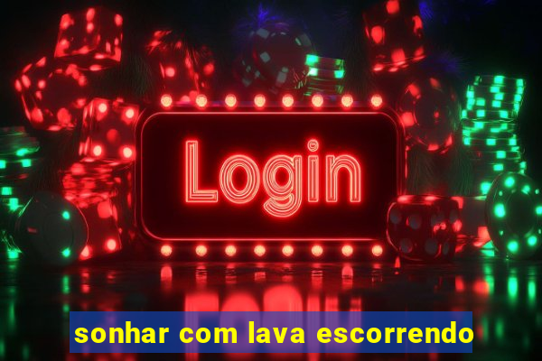 sonhar com lava escorrendo