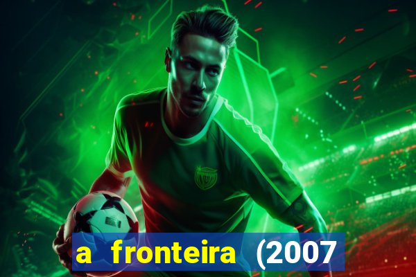 a fronteira (2007 filme completo download)